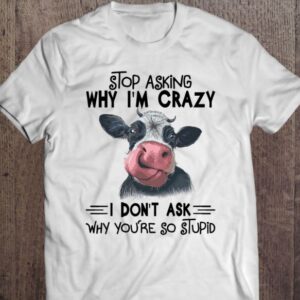 Stop Asking Why I Am Crazy You’re So Stupid Cow Shirt